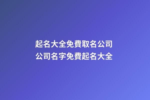 起名大全免費取名公司 公司名字免費起名大全-第1張-公司起名-玄機派